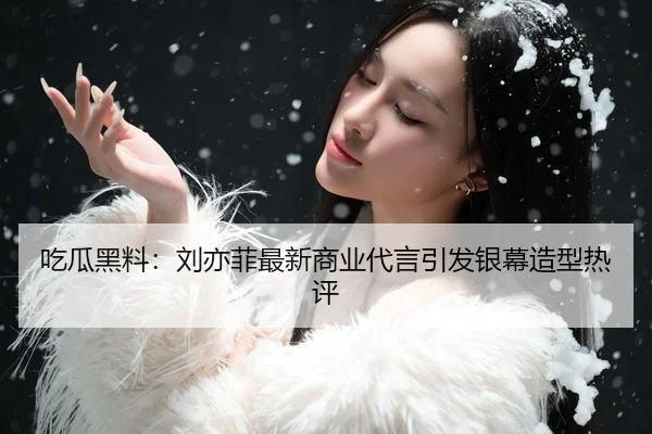 吃瓜黑料：刘亦菲最新商业代言引发银幕造型热评