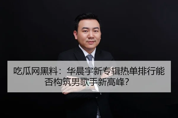 吃瓜网黑料：华晨宇新专辑热单排行能否构筑男歌手新高峰？